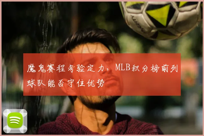 魔鬼赛程考验定力，MLB积分榜前列球队能否守住优势