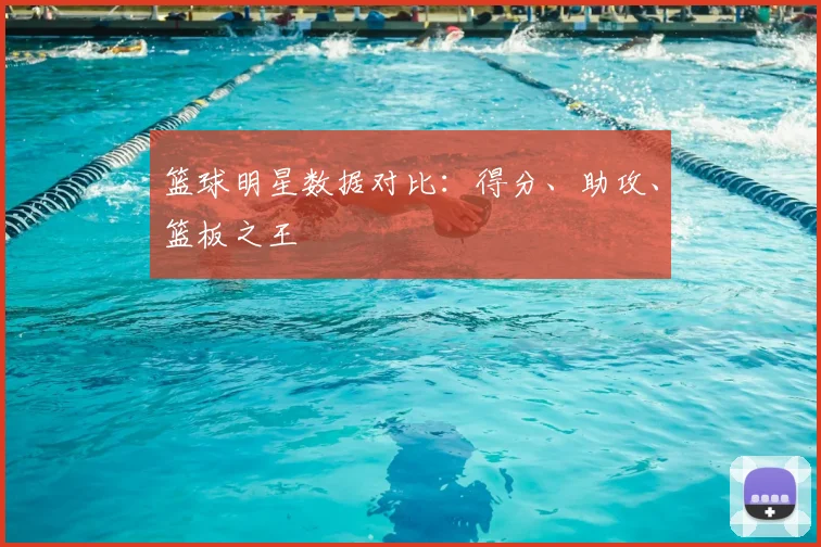 篮球明星数据对比:得分、助攻、篮板之王