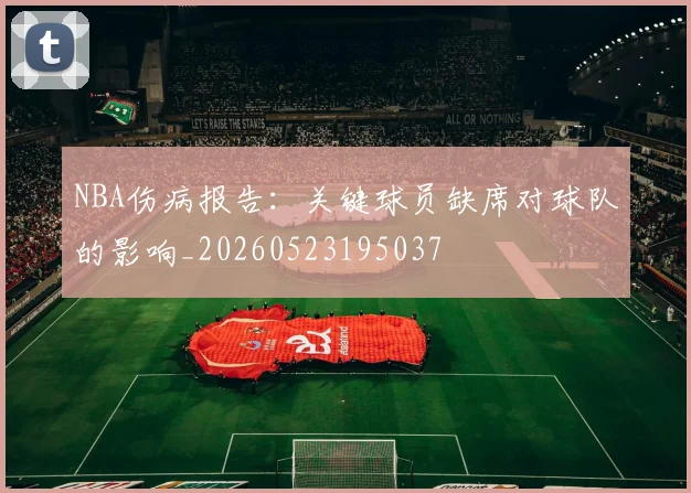 NBA伤病报告:关键球员缺席对球队的影响_20260523195037