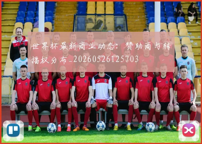 世界杯最新商业动态:赞助商与转播权分布_20260526125703