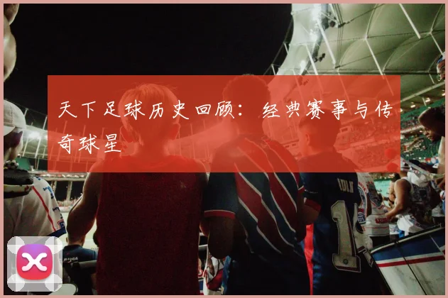 天下足球历史回顾:经典赛事与传奇球星