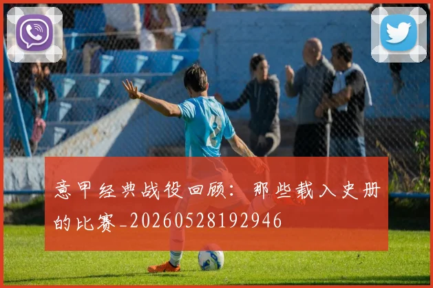 意甲经典战役回顾:那些载入史册的比赛_20260528192946