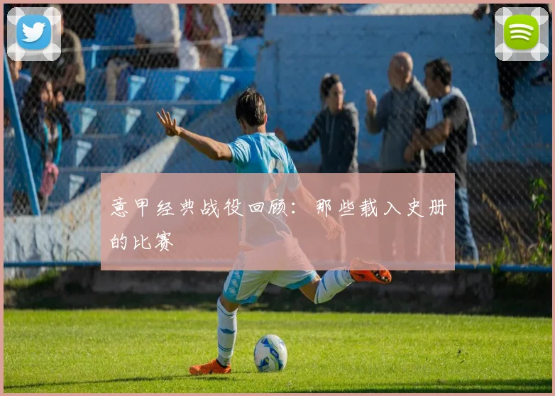 意甲经典战役回顾：那些载入史册的比赛