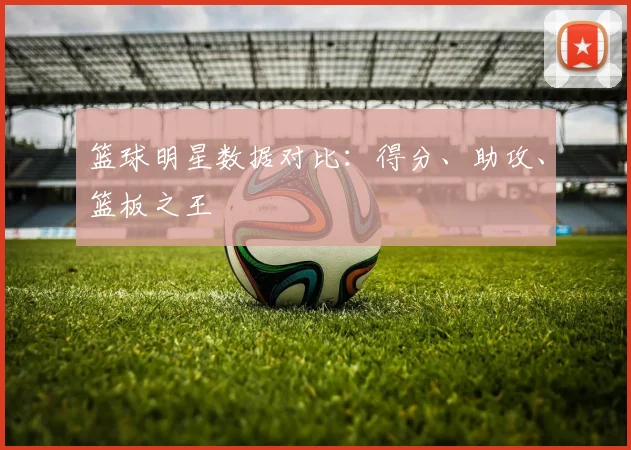 篮球明星数据对比：得分、助攻、篮板之王