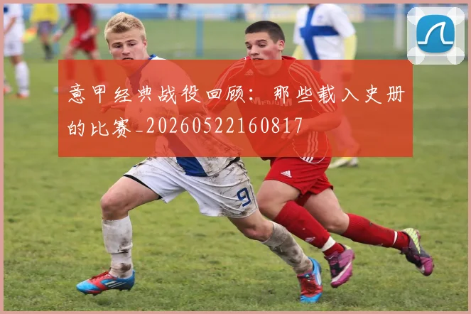 意甲经典战役回顾:那些载入史册的比赛_20260522160817
