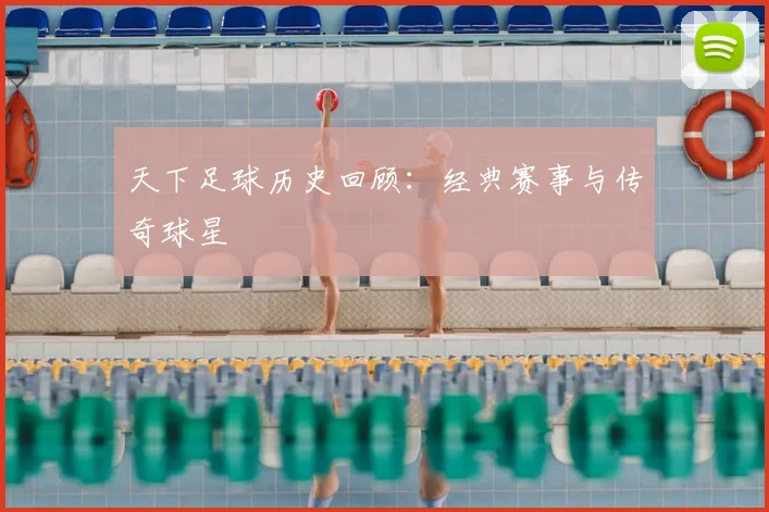 天下足球历史回顾：经典赛事与传奇球星