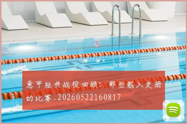 意甲经典战役回顾：那些载入史册的比赛_20260522160817