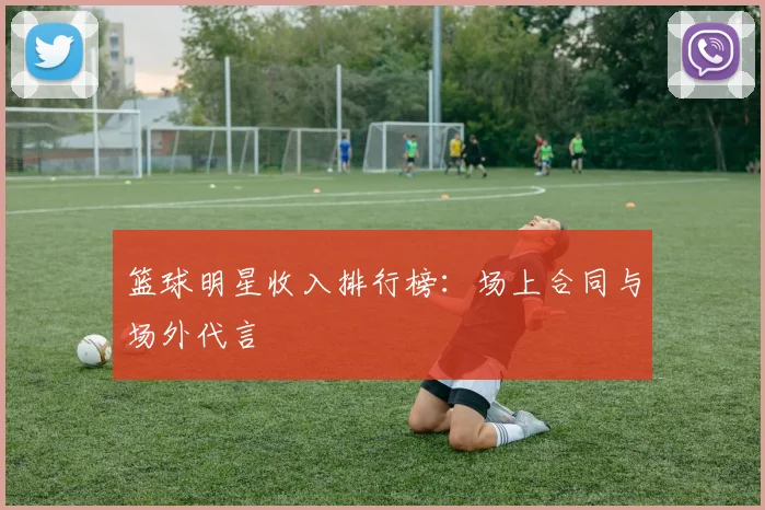 篮球明星收入排行榜：场上合同与场外代言