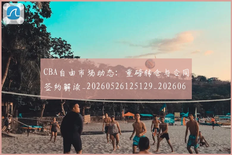 CBA自由市场动态:重磅转会与合同签约解读_20260526125129_20260606165305