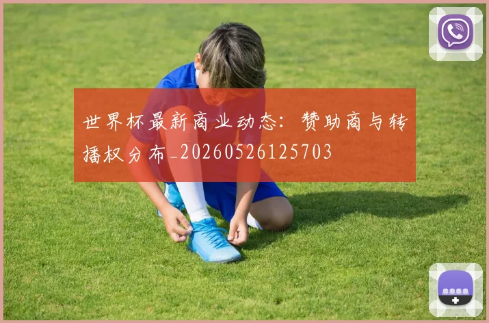 世界杯最新商业动态：赞助商与转播权分布_20260526125703