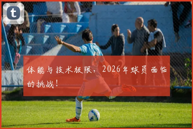 体能与技术极限，2026年球员面临的挑战！